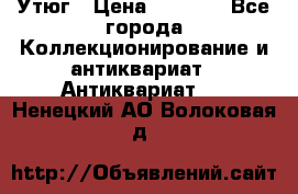 Утюг › Цена ­ 6 000 - Все города Коллекционирование и антиквариат » Антиквариат   . Ненецкий АО,Волоковая д.